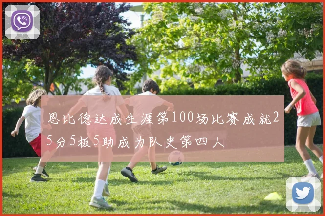 恩比德达成生涯第100场比赛成就25分5板5助成为队史第四人