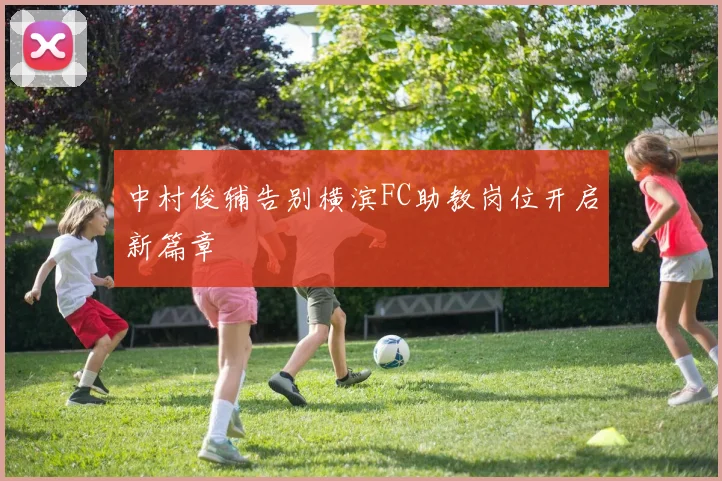 中村俊辅告别横滨FC助教岗位开启新篇章