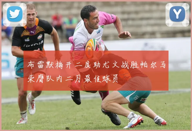 布雷默梅开二度助尤文战胜帕尔马荣膺队内二月最佳球员