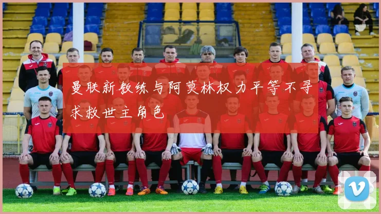 曼联新教练与阿莫林权力平等不寻求救世主角色