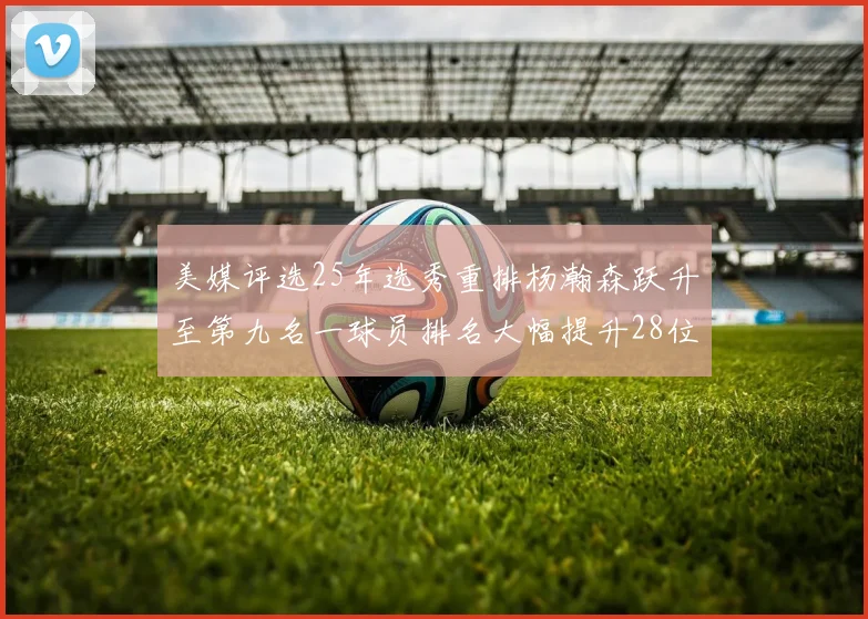 美媒评选25年选秀重排杨瀚森跃升至第九名一球员排名大幅提升28位