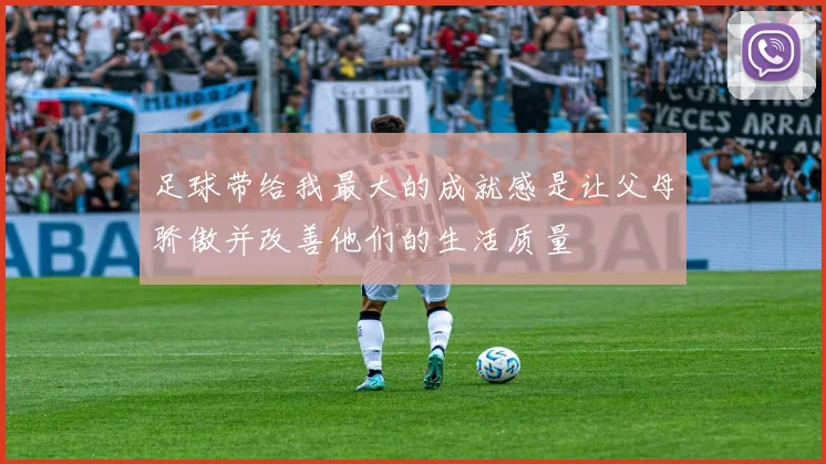 足球带给我最大的成就感是让父母骄傲并改善他们的生活质量