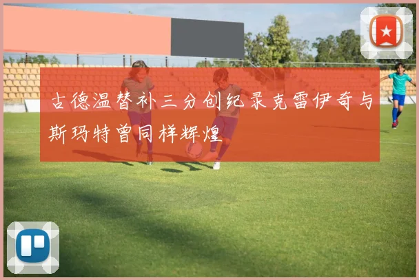 古德温替补三分创纪录克雷伊奇与斯玛特曾同样辉煌