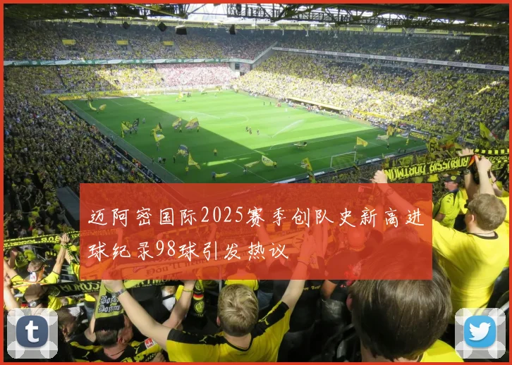 迈阿密国际2025赛季创队史新高进球纪录98球引发热议