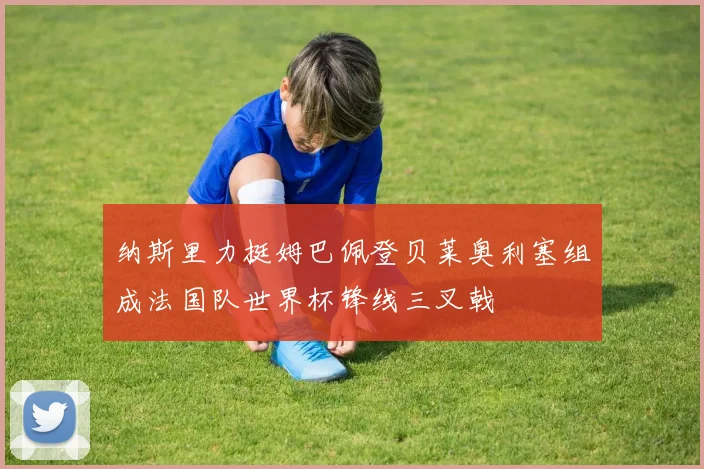 纳斯里力挺姆巴佩登贝莱奥利塞组成法国队世界杯锋线三叉戟