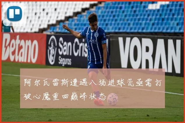 阿尔瓦雷斯遭遇八场进球荒亟需打破心魔重回巅峰状态