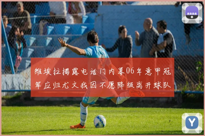维埃拉揭露电话门内幕06年意甲冠军应归尤文我因不愿降级离开球队