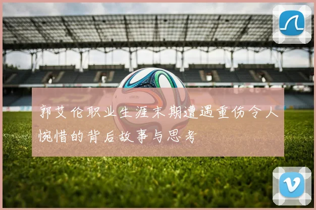 郭艾伦职业生涯末期遭遇重伤令人惋惜的背后故事与思考