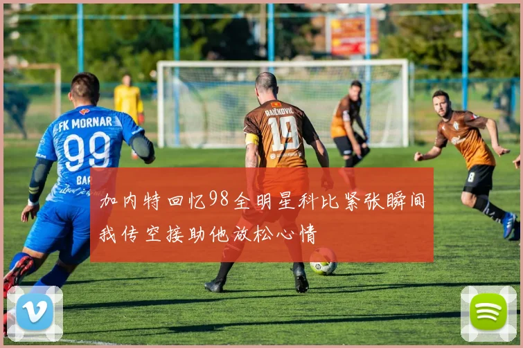 加内特回忆98全明星科比紧张瞬间我传空接助他放松心情