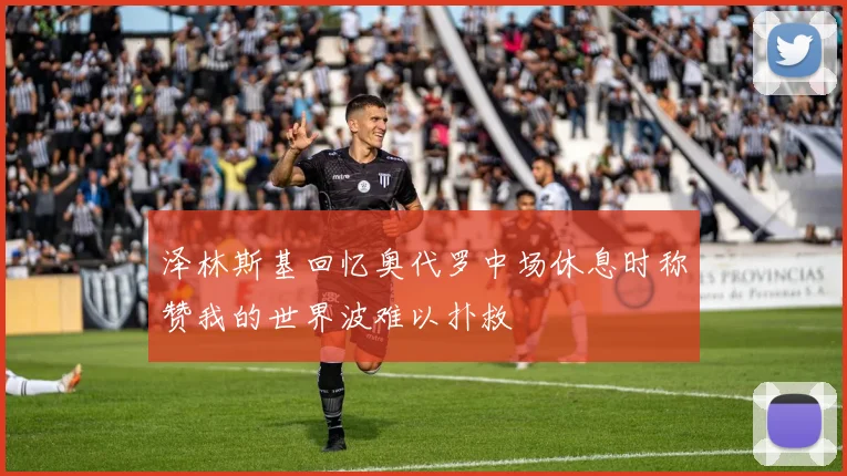 泽林斯基回忆奥代罗中场休息时称赞我的世界波难以扑救