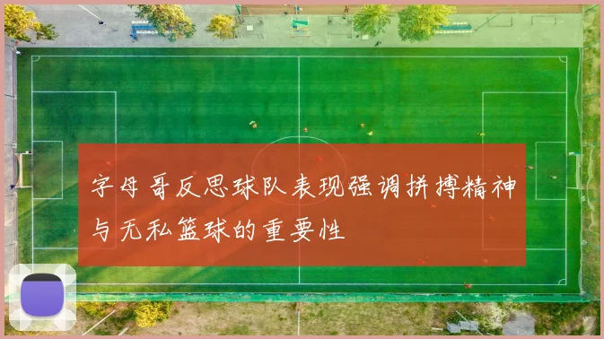 字母哥反思球队表现强调拼搏精神与无私篮球的重要性