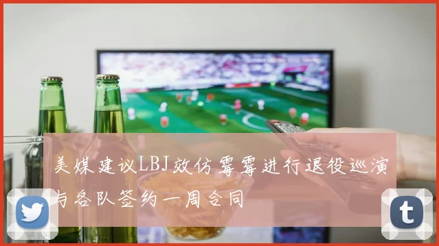 美媒建议LBJ效仿霉霉进行退役巡演与各队签约一周合同