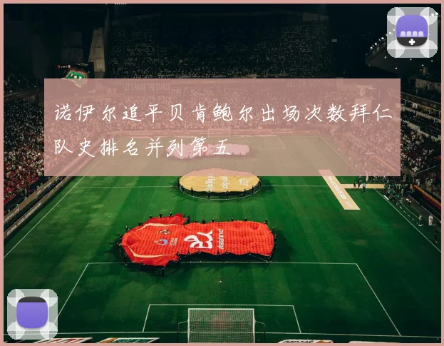 诺伊尔追平贝肯鲍尔出场次数拜仁队史排名并列第五