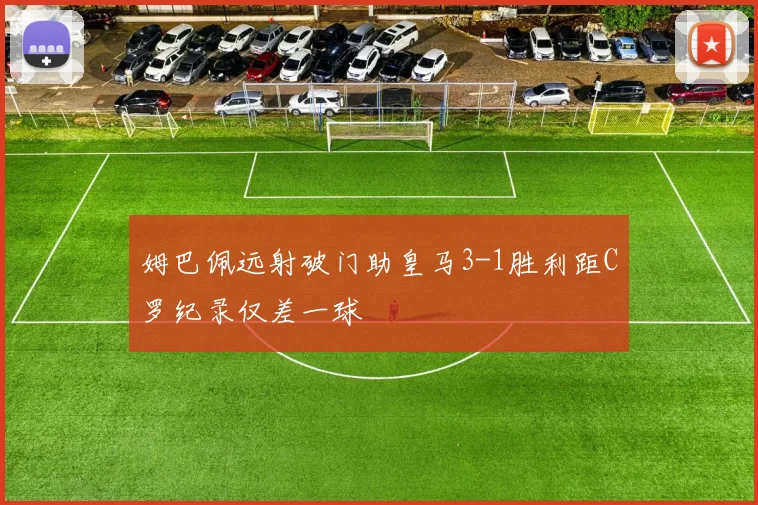 姆巴佩远射破门助皇马3-1胜利距C罗纪录仅差一球