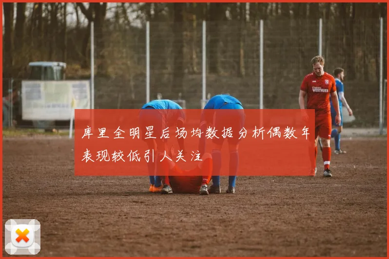 库里全明星后场均数据分析偶数年表现较低引人关注