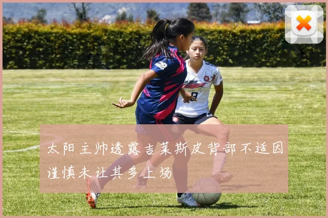 太阳主帅透露吉莱斯皮背部不适因谨慎未让其多上场