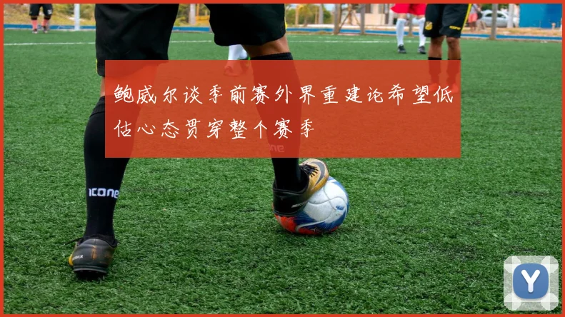 鲍威尔谈季前赛外界重建论希望低估心态贯穿整个赛季