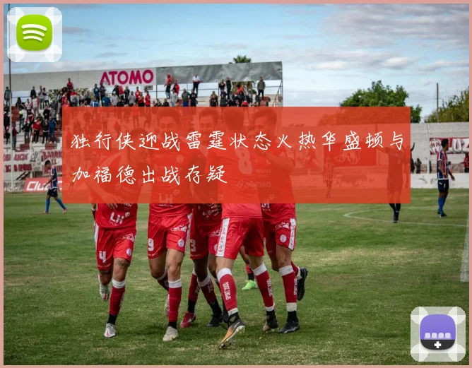 独行侠迎战雷霆状态火热华盛顿与加福德出战存疑