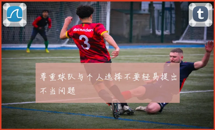 尊重球队与个人选择不要轻易提出不当问题