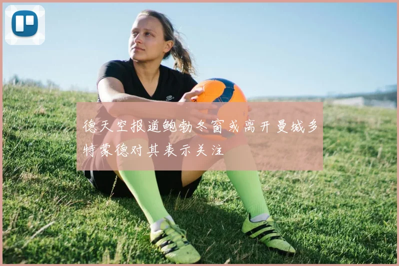 德天空报道鲍勃冬窗或离开曼城多特蒙德对其表示关注