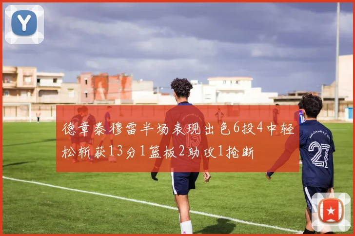 德章泰穆雷半场表现出色6投4中轻松斩获13分1篮板2助攻1抢断