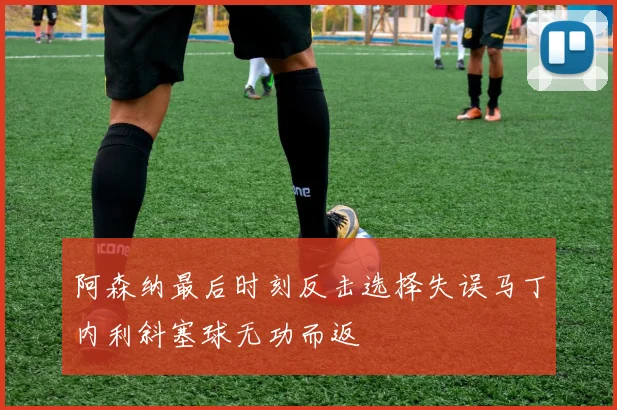 阿森纳最后时刻反击选择失误马丁内利斜塞球无功而返