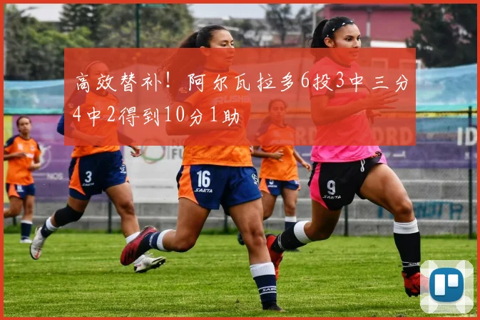 高效替补！阿尔瓦拉多6投3中三分4中2得到10分1助