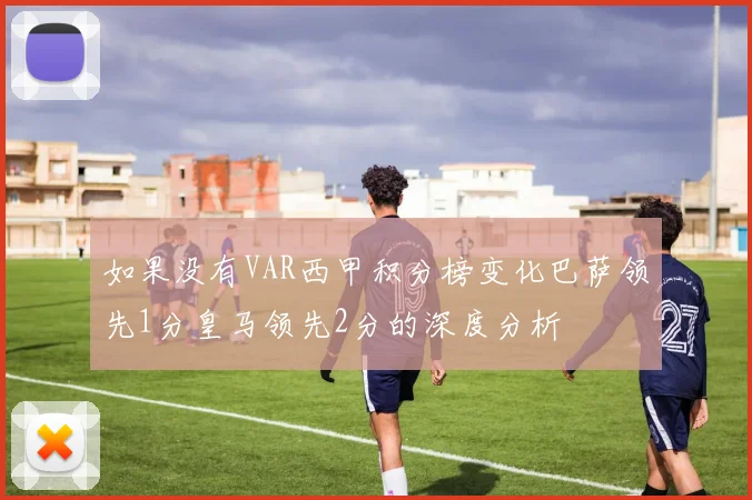 如果没有VAR西甲积分榜变化巴萨领先1分皇马领先2分的深度分析