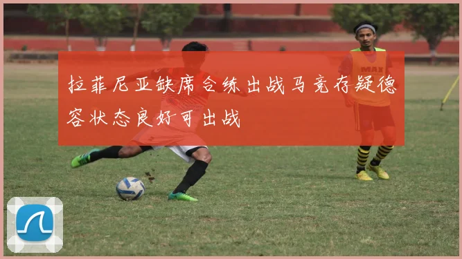 拉菲尼亚缺席合练出战马竞存疑德容状态良好可出战