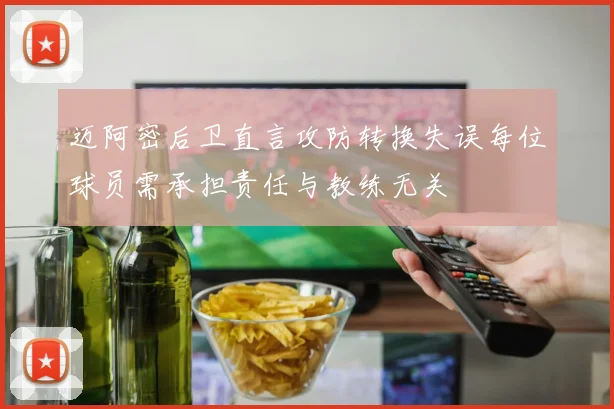 迈阿密后卫直言攻防转换失误每位球员需承担责任与教练无关