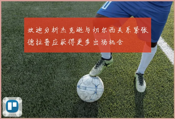坎迪分析杰克逊与切尔西关系紧张德拉普应获得更多出场机会