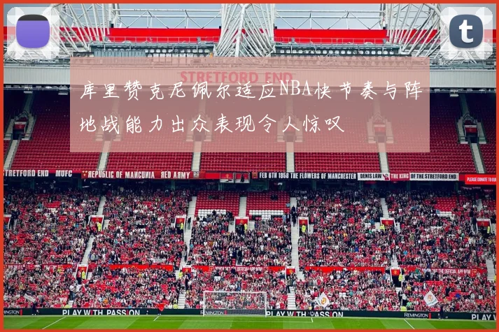 库里赞克尼佩尔适应NBA快节奏与阵地战能力出众表现令人惊叹
