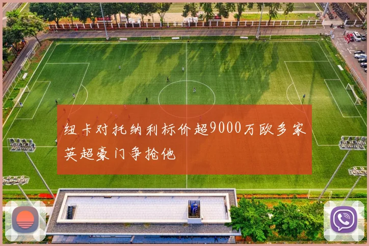 纽卡对托纳利标价超9000万欧多家英超豪门争抢他