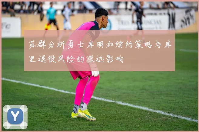 苏群分析勇士库明加续约策略与库里退役风险的深远影响