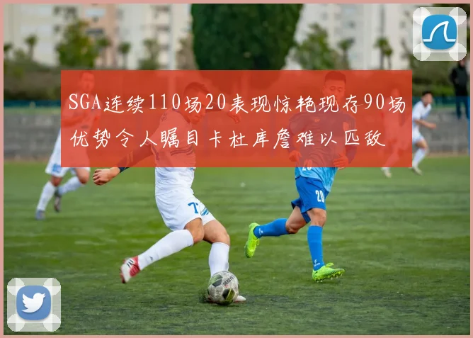 SGA连续110场20表现惊艳现存90场优势令人瞩目卡杜库詹难以匹敌
