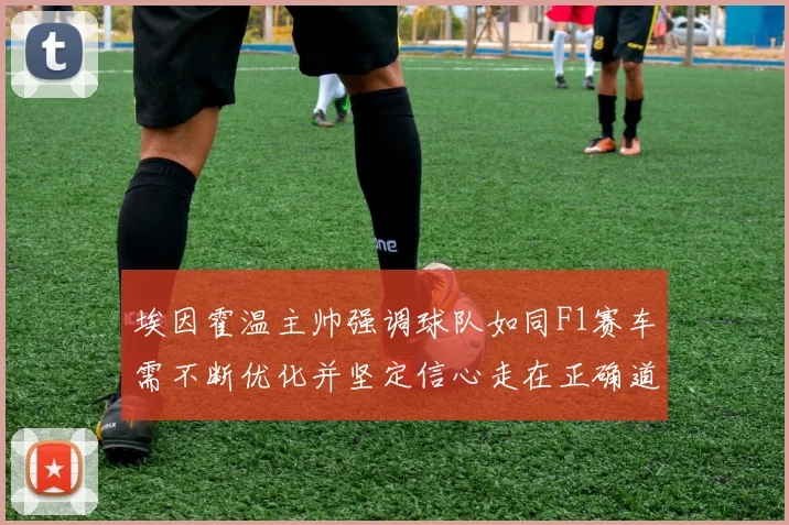 埃因霍温主帅强调球队如同F1赛车需不断优化并坚定信心走在正确道路上