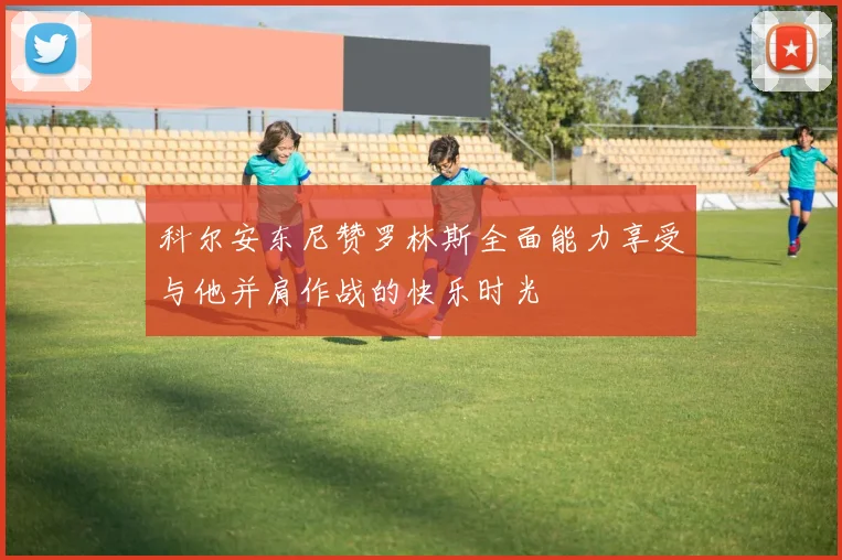 科尔安东尼赞罗林斯全面能力享受与他并肩作战的快乐时光