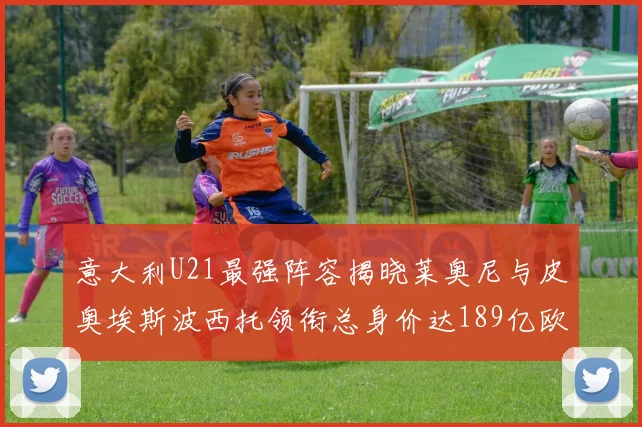 意大利U21最强阵容揭晓莱奥尼与皮奥埃斯波西托领衔总身价达189亿欧