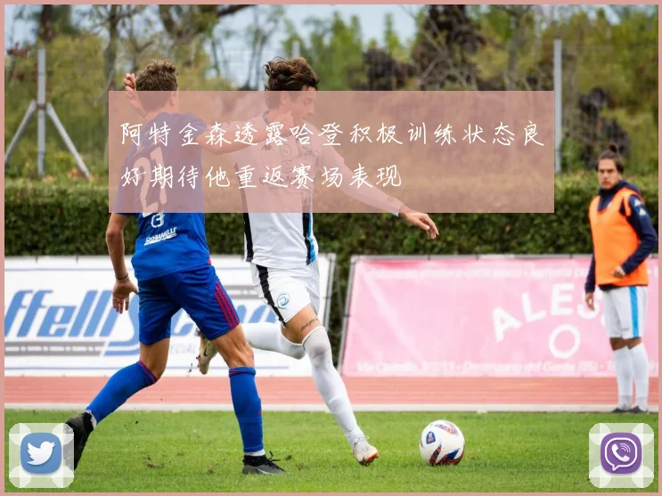 阿特金森透露哈登积极训练状态良好期待他重返赛场表现