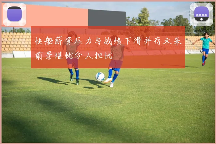 快船薪资压力与战绩下滑并存未来前景堪忧令人担忧
